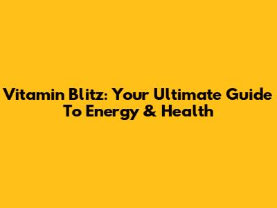 Vitamin Blitz: Your Ultimate Guide To Energy & Health