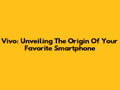 Vivo: Unveiling The Origin Of Your Favorite Smartphone