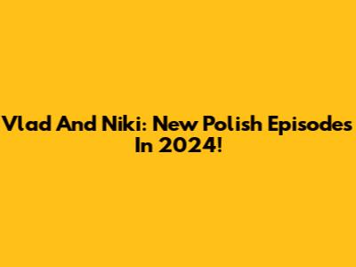 Vlad And Niki: New Polish Episodes In 2024!
