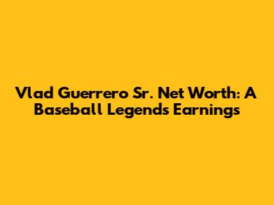 Vlad Guerrero Sr. Net Worth: A Baseball Legend's Earnings