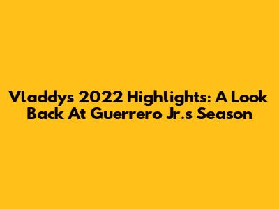 Vladdy's 2022 Highlights: A Look Back At Guerrero Jr.'s Season