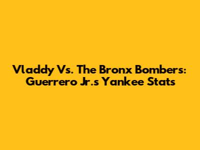 Vladdy Vs. The Bronx Bombers: Guerrero Jr.'s Yankee Stats