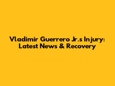 Vladimir Guerrero Jr.'s Injury: Latest News & Recovery