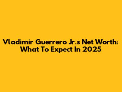 Vladimir Guerrero Jr.'s Net Worth: What To Expect In 2025