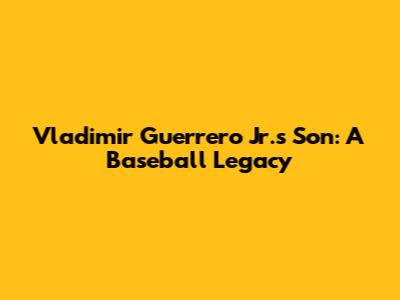 Vladimir Guerrero Jr.'s Son: A Baseball Legacy