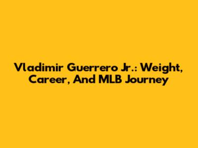 Vladimir Guerrero Jr.: Weight, Career, And MLB Journey