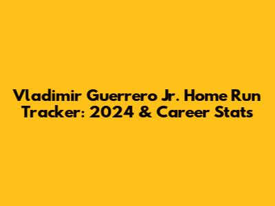 Vladimir Guerrero Jr. Home Run Tracker: 2024 & Career Stats
