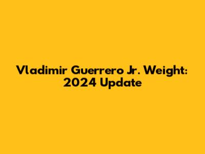 Vladimir Guerrero Jr. Weight: 2024 Update