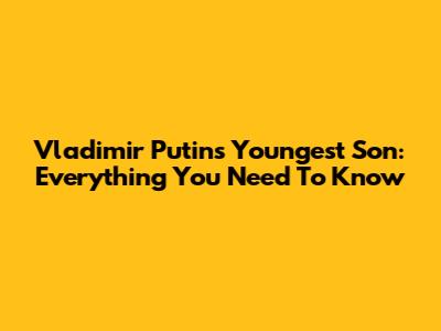 Vladimir Putin's Youngest Son: Everything You Need To Know