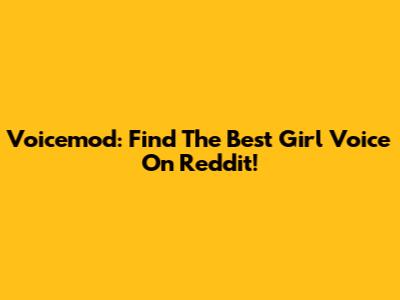Voicemod: Find The Best Girl Voice On Reddit!
