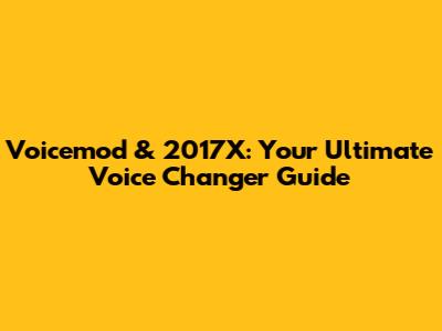 Voicemod & 2017X: Your Ultimate Voice Changer Guide
