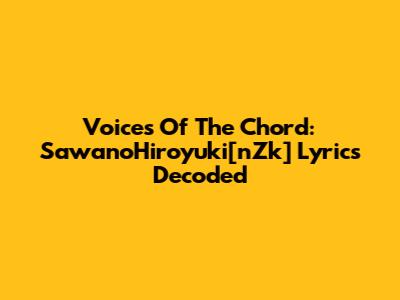 Voices Of The Chord: SawanoHiroyuki[nZk] Lyrics Decoded