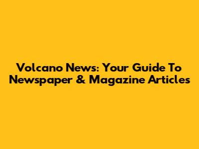 Volcano News: Your Guide To Newspaper & Magazine Articles