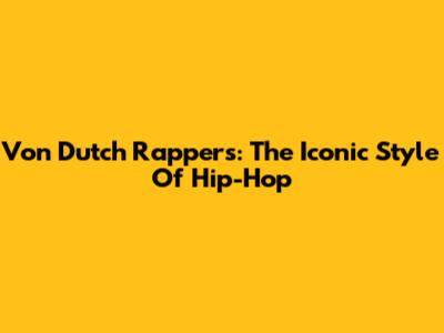 Von Dutch Rappers: The Iconic Style Of Hip-Hop