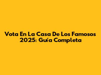 Vota En La Casa De Los Famosos 2025: Guía Completa