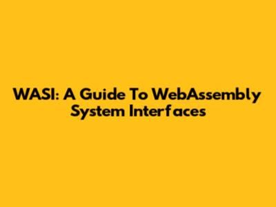 WASI: A Guide To WebAssembly System Interfaces