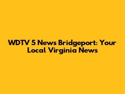WDTV 5 News Bridgeport: Your Local Virginia News