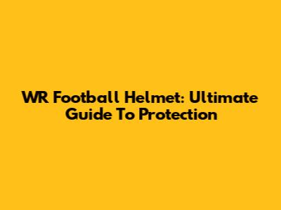WR Football Helmet: Ultimate Guide To Protection