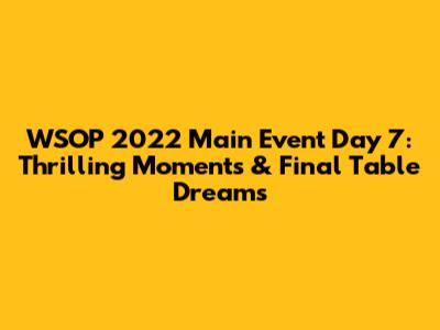 WSOP 2022 Main Event Day 7: Thrilling Moments & Final Table Dreams