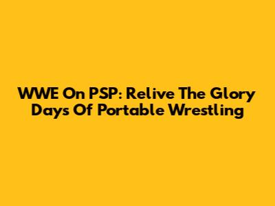WWE On PSP: Relive The Glory Days Of Portable Wrestling