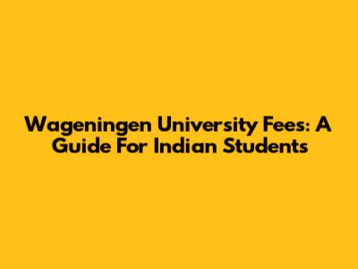 Wageningen University Fees: A Guide For Indian Students