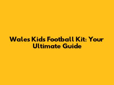 Wales Kids Football Kit: Your Ultimate Guide
