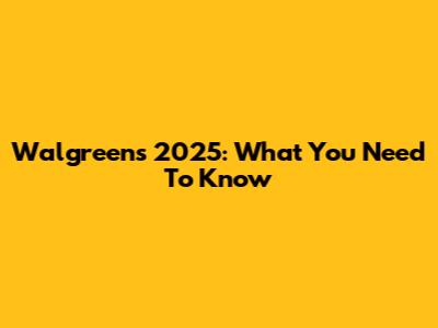 Walgreens 2025: What You Need To Know