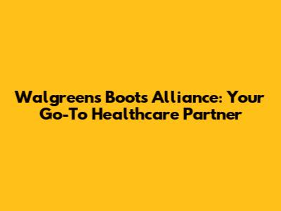 Walgreens Boots Alliance: Your Go-To Healthcare Partner
