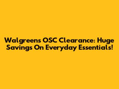 Walgreens OSC Clearance: Huge Savings On Everyday Essentials!