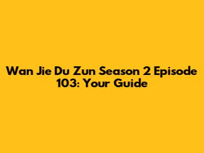Wan Jie Du Zun Season 2 Episode 103: Your Guide