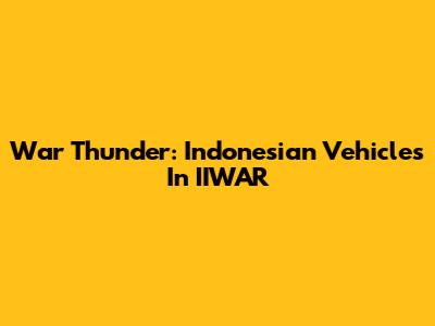 War Thunder: Indonesian Vehicles In IIWAR
