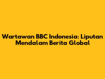 Wartawan BBC Indonesia: Liputan Mendalam Berita Global