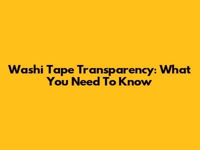 Washi Tape Transparency: What You Need To Know