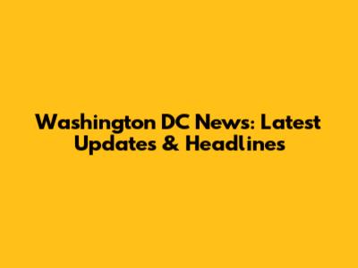 Washington DC News: Latest Updates & Headlines