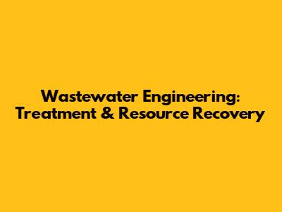 Wastewater Engineering: Treatment & Resource Recovery