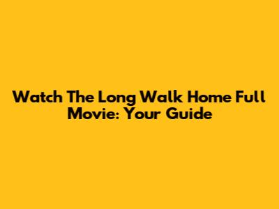 Watch 'The Long Walk Home' Full Movie: Your Guide