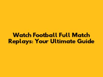 Watch Football Full Match Replays: Your Ultimate Guide