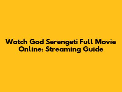 Watch God Serengeti Full Movie Online: Streaming Guide