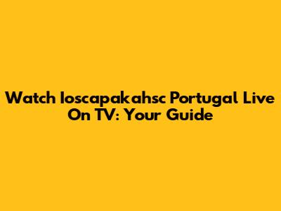Watch Ioscapakahsc Portugal Live On TV: Your Guide