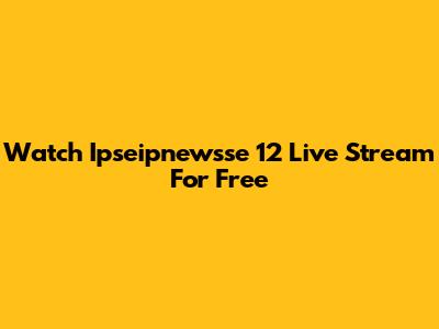 Watch Ipseipnewsse 12 Live Stream For Free