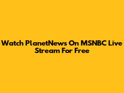 Watch PlanetNews On MSNBC Live Stream For Free