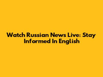 Watch Russian News Live: Stay Informed In English