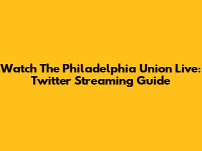 Watch The Philadelphia Union Live: Twitter Streaming Guide