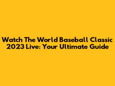 Watch The World Baseball Classic 2023 Live: Your Ultimate Guide