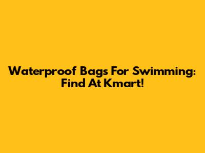 Waterproof Bags For Swimming: Find At Kmart!
