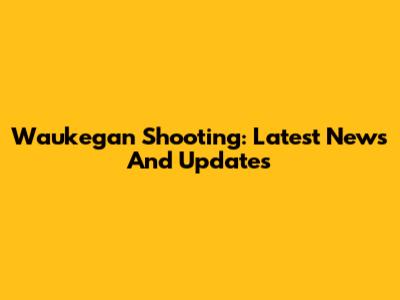 Waukegan Shooting: Latest News And Updates