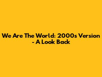 We Are The World: 2000s Version - A Look Back