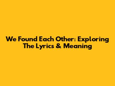 We Found Each Other: Exploring The Lyrics & Meaning