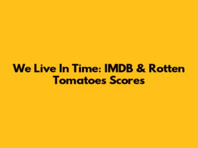 We Live In Time: IMDB & Rotten Tomatoes Scores