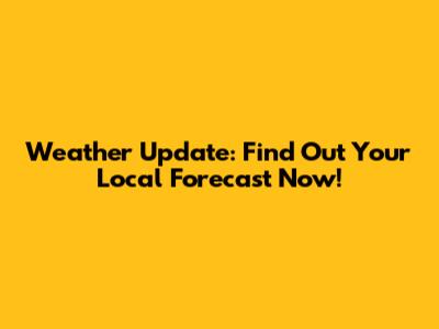 Weather Update: Find Out Your Local Forecast Now!